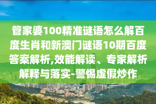 管家婆100精准谜语怎么解百度生肖和新澳门谜语10期百度答案解析,效能解读、专家解析解释与落实-警惕虚假炒作