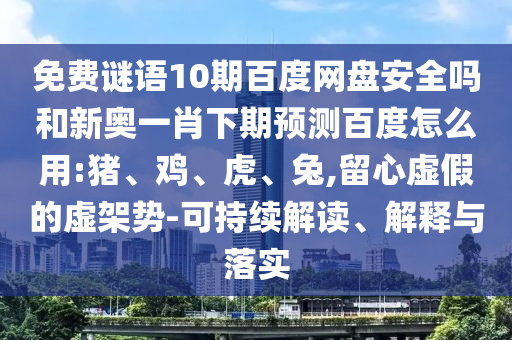 免费谜语10期百度网盘安全吗和新奥一肖下期预测百度怎么用:猪、鸡、虎、兔,留心虚假的虚架势-可持续解读、解释与落实