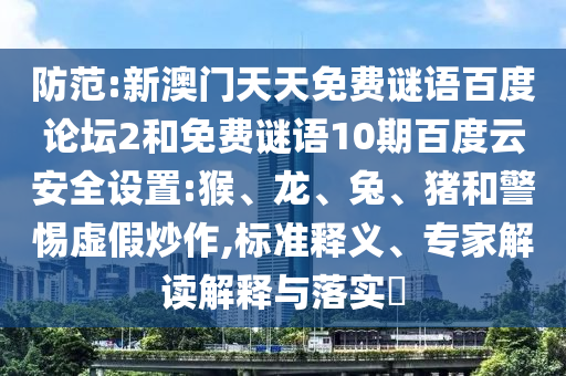 防范:新澳门天天免费谜语百度论坛2和免费谜语10期百度云安全设置:猴、龙、兔、猪和警惕虚假炒作,标准释义、专家解读解释与落实​