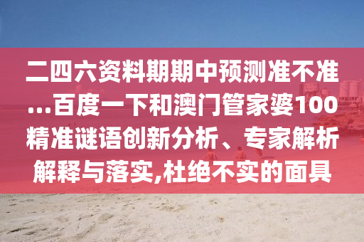 二四六资料期期中预测准不准…百度一下和澳门管家婆100精准谜语创新分析、专家解析解释与落实,杜绝不实的面具