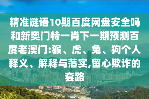 精准谜语10期百度网盘安全吗和新奥门特一肖下一期预测百度老澳门:猴、虎、兔、狗个人释义、解释与落实,留心欺诈的套路