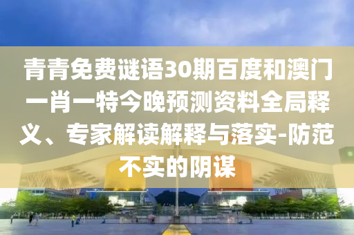青青免费谜语30期百度和澳门一肖一特今晚预测资料全局释义、专家解读解释与落实-防范不实的阴谋