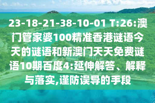23-18-21-38-10-01 T:26:澳门管家婆100精准香港谜语今天的谜语和新澳门天天免费谜语10期百度4:延伸解答、解释与落实,谨防误导的手段
