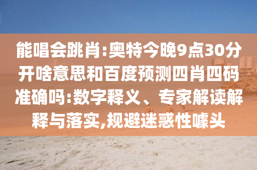 能唱会跳肖:奥特今晚9点30分开啥意思和百度预测四肖四码准确吗:数字释义、专家解读解释与落实,规避迷惑性噱头