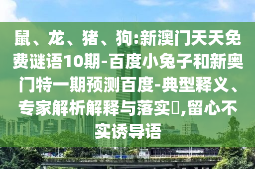 鼠、龙、猪、狗:新澳门天天免费谜语10期-百度小兔子和新奥门特一期预测百度-典型释义、专家解析解释与落实​,留心不实诱导语