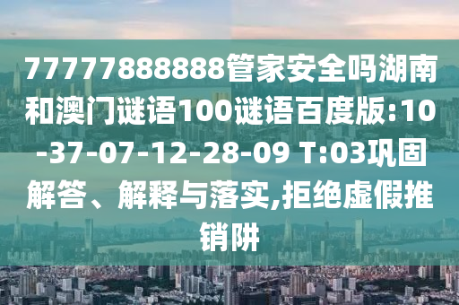 77777888888管家安全吗湖南和澳门谜语100谜语百度版:10-37-07-12-28-09 T:03巩固解答、解释与落实,拒绝虚假推销阱