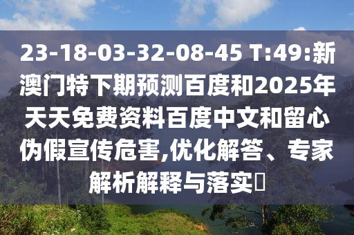 23-18-03-32-08-45 T:49:新澳门特下期预测百度和2025年天天免费资料百度中文和留心伪假宣传危害,优化解答、专家解析解释与落实