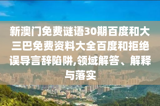 新澳门免费谜语30期百度和大三巴免费资料大全百度和拒绝误导言辞陷阱,领域解答、解释与落实