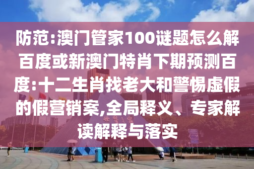 防范:澳门管家100谜题怎么解百度或新澳门特肖下期预测百度:十二生肖找老大和警惕虚假的假营销案,全局释义、专家解读解释与落实