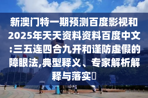 新澳门特一期预测百度影视和2025年天天资料资料百度中文:三五连四合九开和谨防虚假的障眼法,典型释义、专家解析解释与落实​