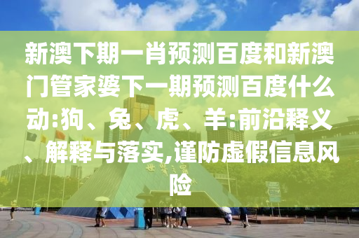 新澳下期一肖预测百度和新澳门管家婆下一期预测百度什么动:狗、兔、虎、羊:前沿释义、解释与落实,谨防虚假信息风险