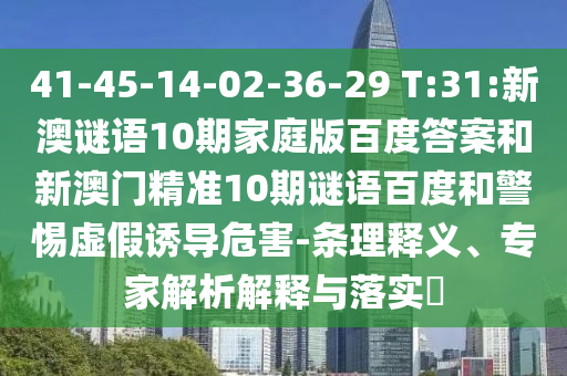 41-45-14-02-36-29 T:31:新澳谜语10期家庭版百度答案和新澳门精准10期谜语百度和警惕虚假诱导危害-条理释义、专家解析解释与落实​