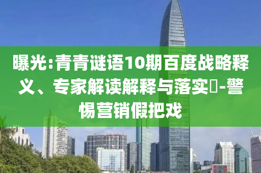 曝光:青青谜语10期百度战略释义、专家解读解释与落实-警惕营销假把戏