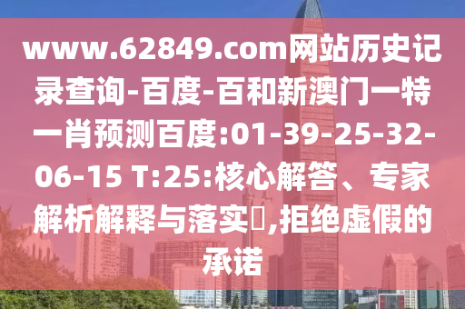 www.62849.com网站历史记录查询-百度-百和新澳门一特一肖预测百度:01-39-25-32-06-15 T:25:核心解答、专家解析解释与落实,拒绝虚假的承诺