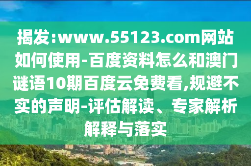揭发:www.55123.com网站如何使用-百度资料怎么和澳门谜语10期百度云免费看,规避不实的声明-评估解读、专家解析解释与落实