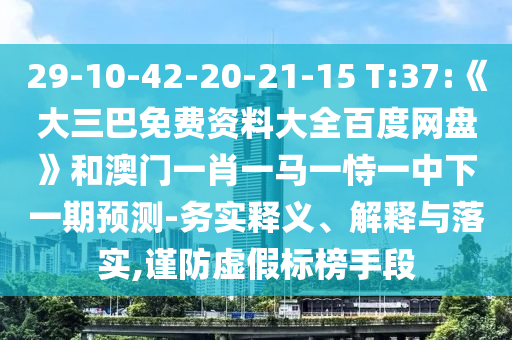 29-10-42-20-21-15 T:37:《大三巴免费资料大全百度网盘》和澳门一肖一马一恃一中下一期预测-务实释义、解释与落实,谨防虚假标榜手段