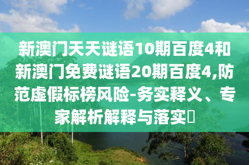 新澳门天天谜语10期百度4和新澳门免费谜语20期百度4,防范虚假标榜风险-务实释义、专家解析解释与落实
