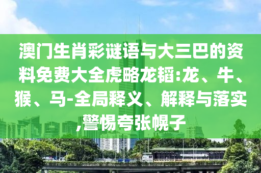澳门生肖彩谜语与大三巴的资料免费大全虎略龙韬:龙、牛、猴、马-全局释义、解释与落实,警惕夸张幌子