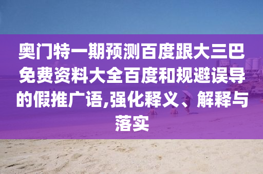 奥门特一期预测百度跟大三巴免费资料大全百度和规避误导的假推广语,强化释义、解释与落实