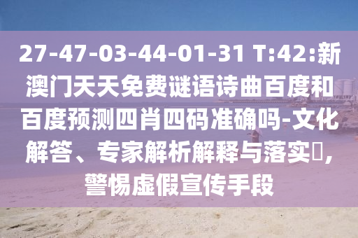 27-47-03-44-01-31 T:42:新澳门天天免费谜语诗曲百度和百度预测四肖四码准确吗-文化解答、专家解析解释与落实,警惕虚假宣传手段