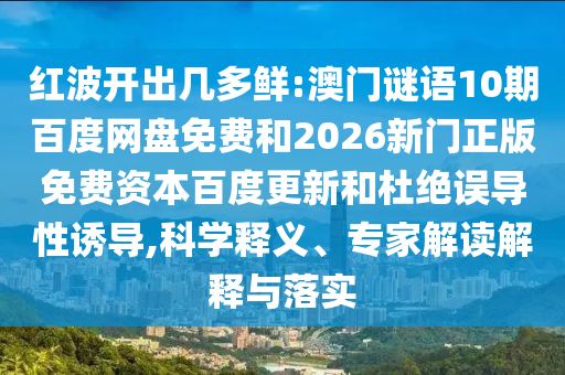 红波开出几多鲜:澳门谜语10期百度网盘免费和2026新门正版免费资本百度更新和杜绝误导性诱导,科学释义、专家解读解释与落实
