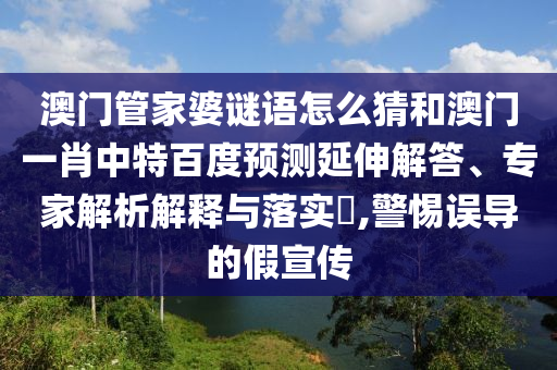 澳门管家婆谜语怎么猜和澳门一肖中特百度预测延伸解答、专家解析解释与落实,警惕误导的假宣传
