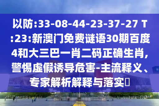 以防:33-08-44-23-37-27 T:23:新澳门免费谜语30期百度4和大三巴一肖二码正确生肖,警惕虚假诱导危害-主流释义、专家解析解释与落实