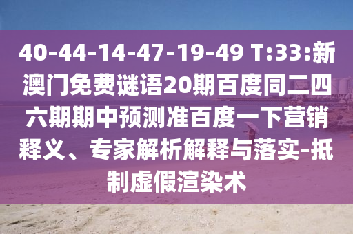 40-44-14-47-19-49 T:33:新澳门免费谜语20期百度同二四六期期中预测准百度一下营销释义、专家解析解释与落实-抵制虚假渲染术
