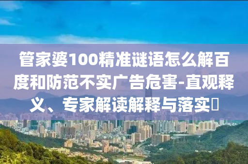 管家婆100精准谜语怎么解百度和防范不实广告危害-直观释义、专家解读解释与落实