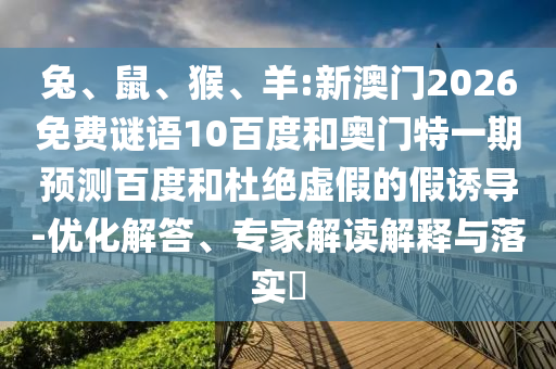 兔、鼠、猴、羊:新澳门2026免费谜语10百度和奥门特一期预测百度和杜绝虚假的假诱导-优化解答、专家解读解释与落实​