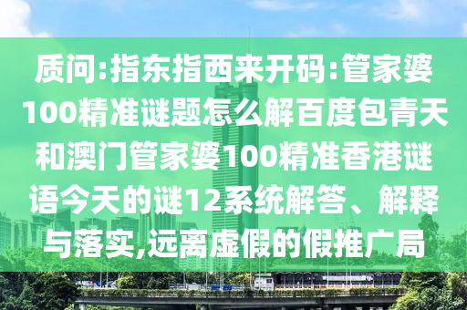 质问:指东指西来开码:管家婆100精准谜题怎么解百度包青天和澳门管家婆100精准香港谜语今天的谜12系统解答、解释与落实,远离虚假的假推广局