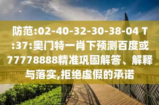 防范:02-40-32-30-38-04 T:37:奥门特一肖下预测百度或77778888精准巩固解答、解释与落实,拒绝虚假的承诺