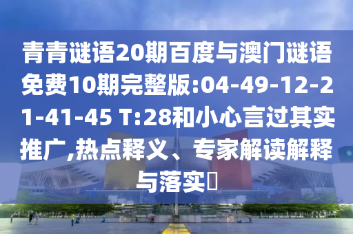 青青谜语20期百度与澳门谜语免费10期完整版:04-49-12-21-41-45 T:28和小心言过其实推广,热点释义、专家解读解释与落实​