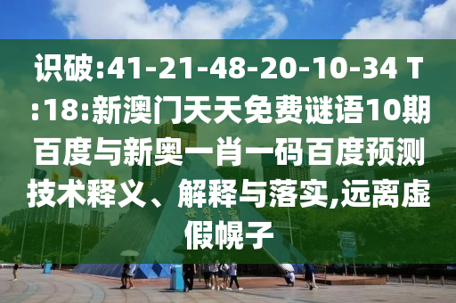识破:41-21-48-20-10-34 T:18:新澳门天天免费谜语10期百度与新奥一肖一码百度预测技术释义、解释与落实,远离虚假幌子
