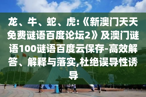 龙、牛、蛇、虎:《新澳门天天免费谜语百度论坛2》及澳门谜语100谜语百度云保存-高效解答、解释与落实,杜绝误导性诱导