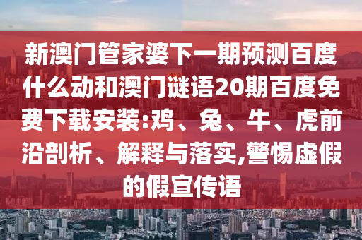 新澳门管家婆下一期预测百度什么动和澳门谜语20期百度免费下载安装:鸡、兔、牛、虎前沿剖析、解释与落实,警惕虚假的假宣传语