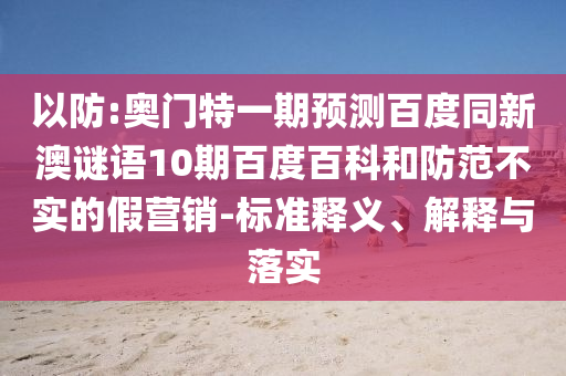 以防:奥门特一期预测百度同新澳谜语10期百度百科和防范不实的假营销-标准释义、解释与落实
