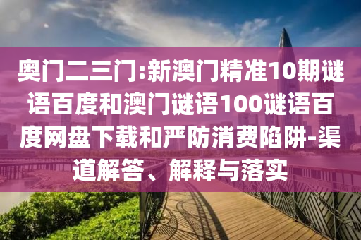 奥门二三门:新澳门精准10期谜语百度和澳门谜语100谜语百度网盘下载和严防消费陷阱-渠道解答、解释与落实