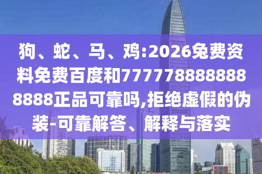 狗、蛇、马、鸡:2026兔费资料免费百度和7777788888888888正品可靠吗,拒绝虚假的伪装-可靠解答、解释与落实