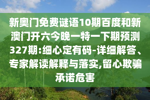 新奥门免费谜语10期百度和新澳门开六今晚一特一下期预测327期:细心定有码-详细解答、专家解读解释与落实,留心欺骗承诺危害
