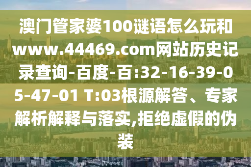 澳门管家婆100谜语怎么玩和www.44469.com网站历史记录查询-百度-百:32-16-39-05-47-01 T:03根源解答、专家解析解释与落实,拒绝虚假的伪装
