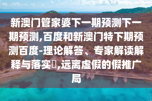 新澳门管家婆下一期预测下一期预测,百度和新澳门特下期预测百度-理论解答、专家解读解释与落实​,远离虚假的假推广局
