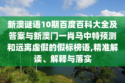 新澳谜语10期百度百科大全及答案与新澳门一肖马中特预测和远离虚假的假标榜语,精准解读、解释与落实
