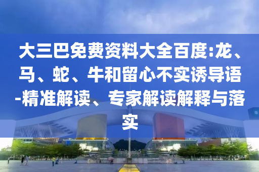 大三巴免费资料大全百度:龙、马、蛇、牛和留心不实诱导语-精准解读、专家解读解释与落实