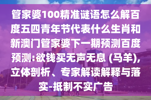 管家婆100精准谜语怎么解百度五四青年节代表什么生肖和新澳门管家婆下一期预测百度预测:欲钱买无声无息 (马羊),立体剖析、专家解读解释与落实-抵制不实广告