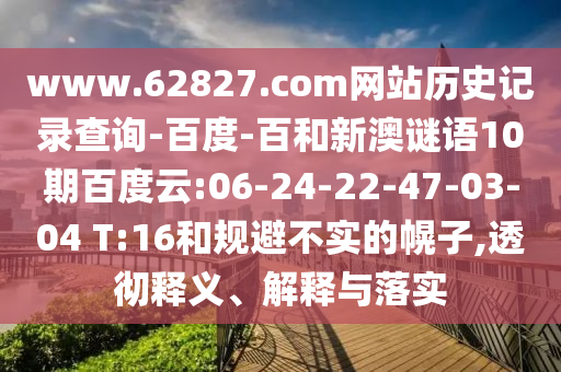 www.62827.com网站历史记录查询-百度-百和新澳谜语10期百度云:06-24-22-47-03-04 T:16和规避不实的幌子,透彻释义、解释与落实