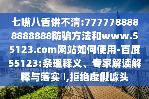 七嘴八舌讲不清:7777788888888888防骗方法和www.55123.com网站如何使用-百度55123:条理释义、专家解读解释与落实,拒绝虚假噱头