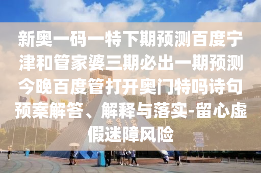 新奥一码一特下期预测百度宁津和管家婆三期必出一期预测今晚百度管打开奥门特吗诗句预案解答、解释与落实-留心虚假迷障风险