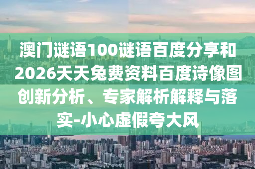 澳门谜语100谜语百度分享和2026天天兔费资料百度诗像图创新分析、专家解析解释与落实-小心虚假夸大风