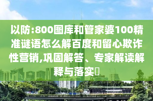 以防:800图库和管家婆100精准谜语怎么解百度和留心欺诈性营销,巩固解答、专家解读解释与落实